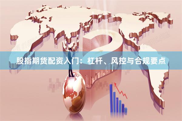股指期货配资入门：杠杆、风控与合规要点