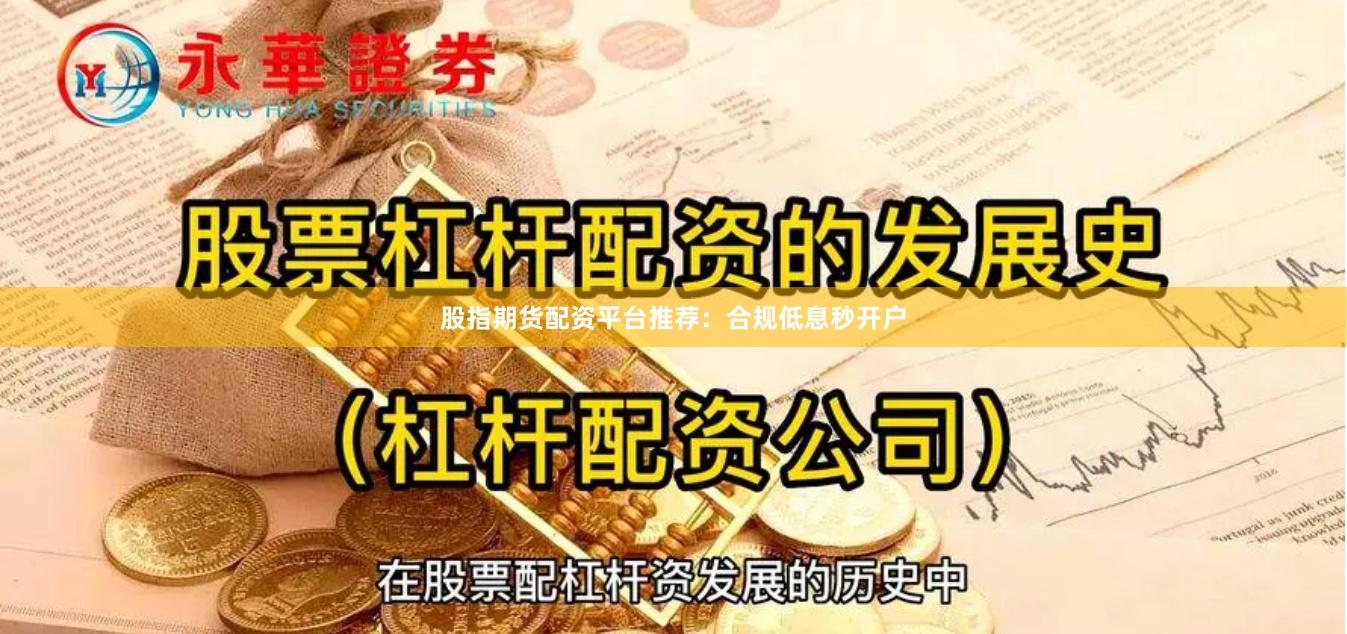 股指期货配资平台推荐：合规低息秒开户