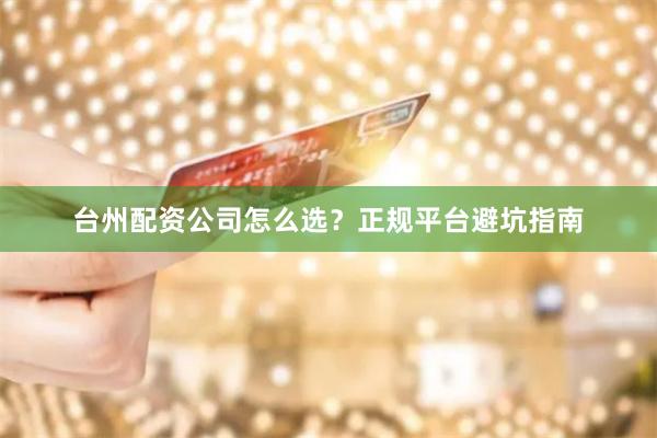 台州配资公司怎么选？正规平台避坑指南