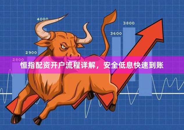 恒指配资开户流程详解，安全低息快速到账