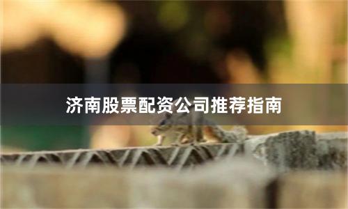 济南股票配资公司推荐指南