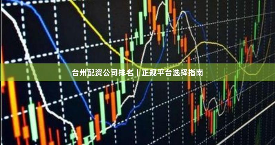 台州配资公司排名｜正规平台选择指南
