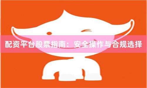 配资平台股票指南:安全操作与合规选择