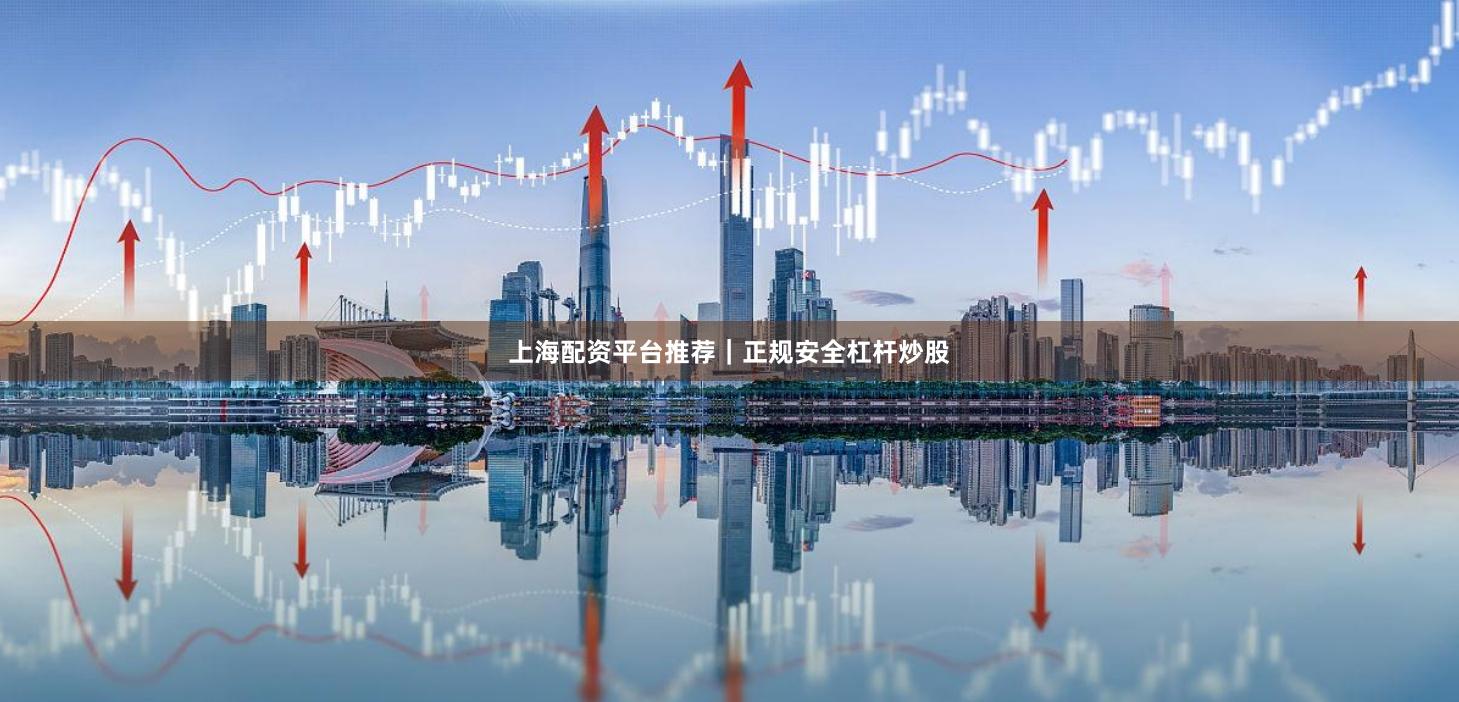 上海配资平台推荐｜正规安全杠杆炒股