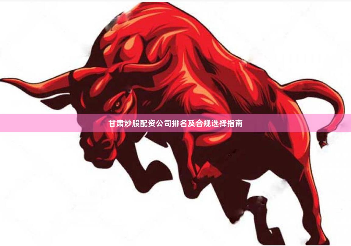 甘肃炒股配资公司排名及合规选择指南