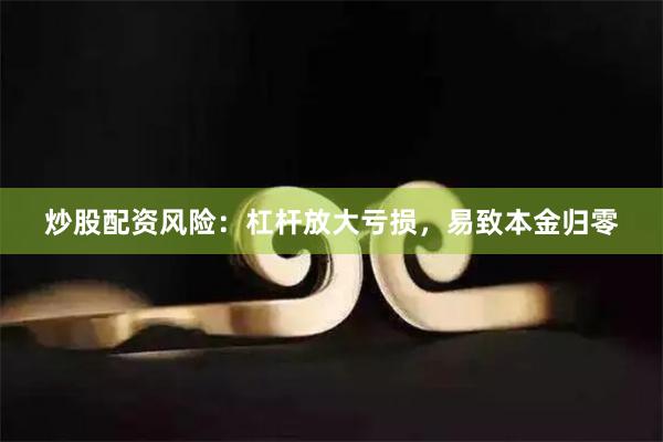 炒股配资风险：杠杆放大亏损，易致本金归零