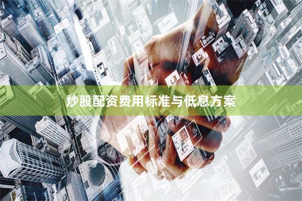 炒股配资费用标准与低息方案