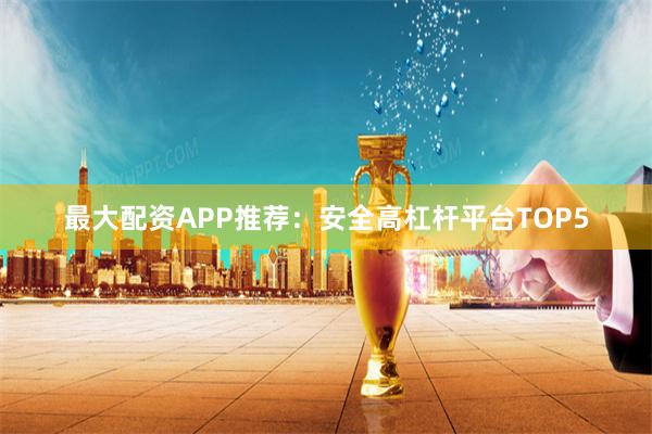 最大配资APP推荐：安全高杠杆平台TOP5
