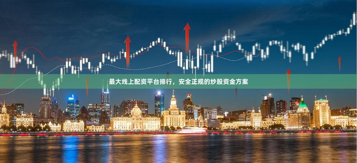 最大线上配资平台排行，安全正规的炒股资金方案