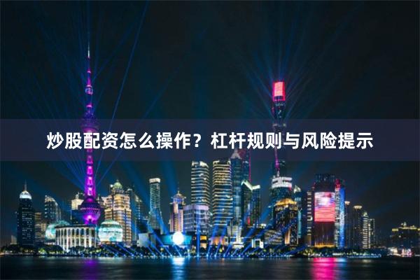 炒股配资怎么操作？杠杆规则与风险提示