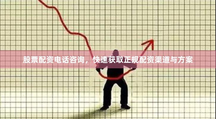 股票配资电话咨询，快速获取正规配资渠道与方案
