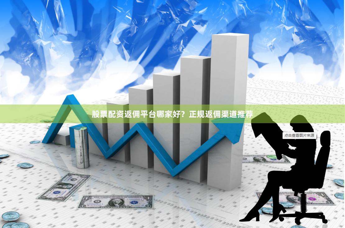 股票配资返佣平台哪家好？正规返佣渠道推荐