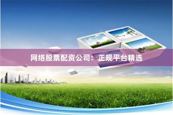 网络股票配资公司：正规平台精选