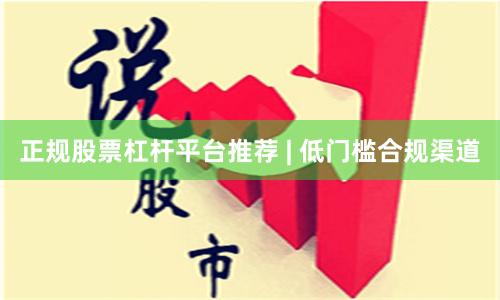 正规股票杠杆平台推荐 | 低门槛合规渠道