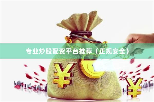 专业炒股配资平台推荐（正规安全）