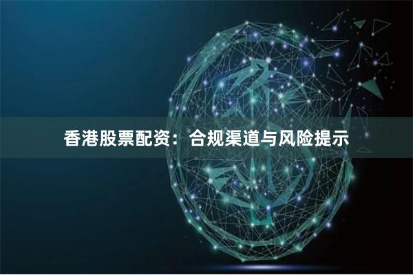 香港股票配资：合规渠道与风险提示